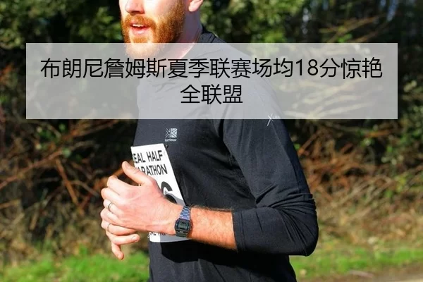 布朗尼詹姆斯夏季联赛场均18分惊艳全联盟