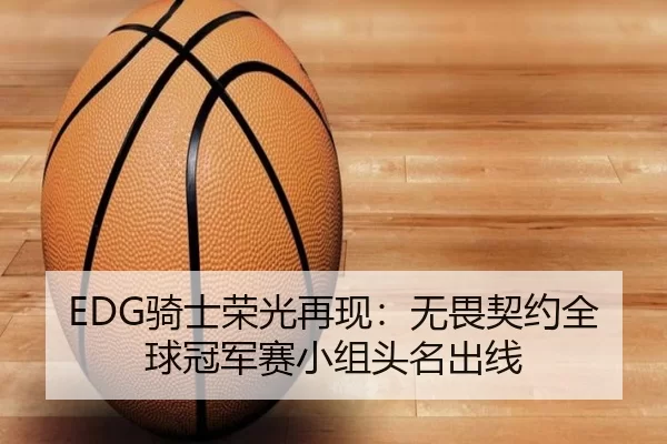 EDG骑士荣光再现：无畏契约全球冠军赛小组头名出线