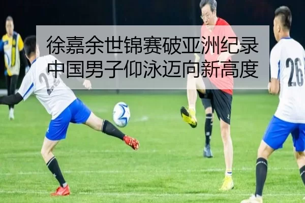 徐嘉余世锦赛破亚洲纪录 中国男子仰泳迈向新高度