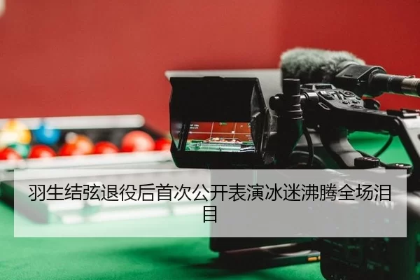 羽生结弦退役后首次公开表演冰迷沸腾全场泪目