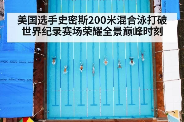 美国选手史密斯200米混合泳打破世界纪录赛场荣耀全景巅峰时刻