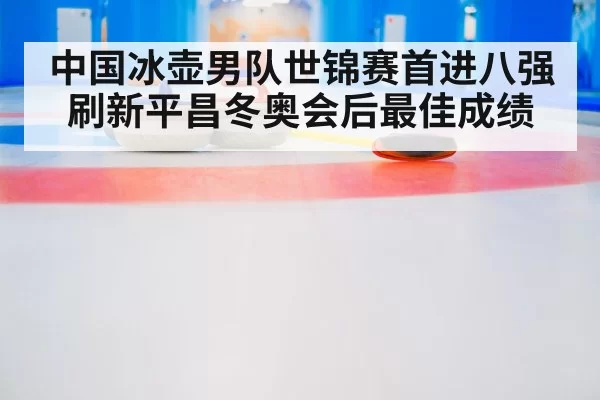 中国冰壶男队世锦赛首进八强刷新平昌冬奥会后最佳成绩