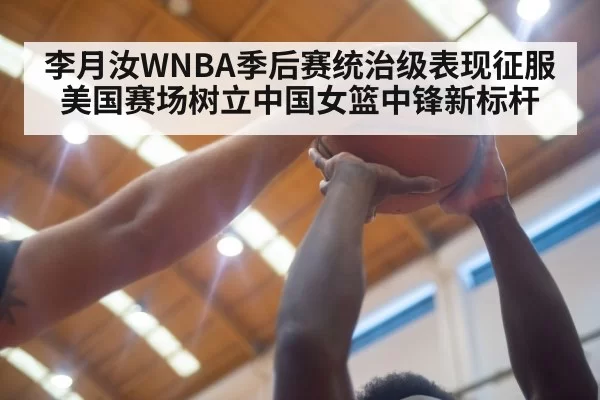 李月汝WNBA季后赛统治级表现征服美国赛场树立中国女篮中锋新标杆