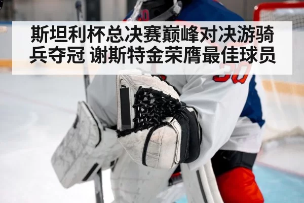 斯坦利杯总决赛巅峰对决游骑兵夺冠 谢斯特金荣膺最佳球员