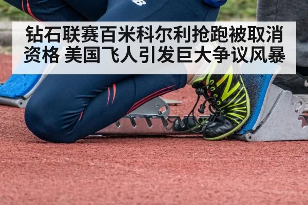 钻石联赛百米科尔利抢跑被取消资格 美国飞人引发巨大争议风暴