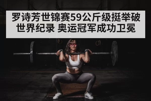 罗诗芳世锦赛59公斤级挺举破世界纪录 奥运冠军成功卫冕