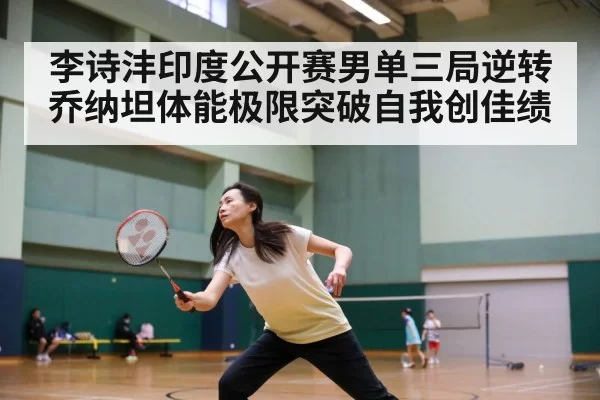 李诗沣印度公开赛男单三局逆转乔纳坦体能极限突破自我创佳绩