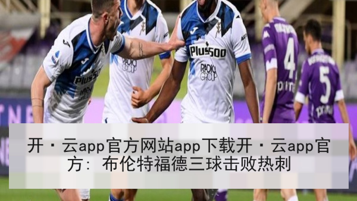 开·云app官方网站app下载开·云app官方: 布伦特福德三球击败热刺