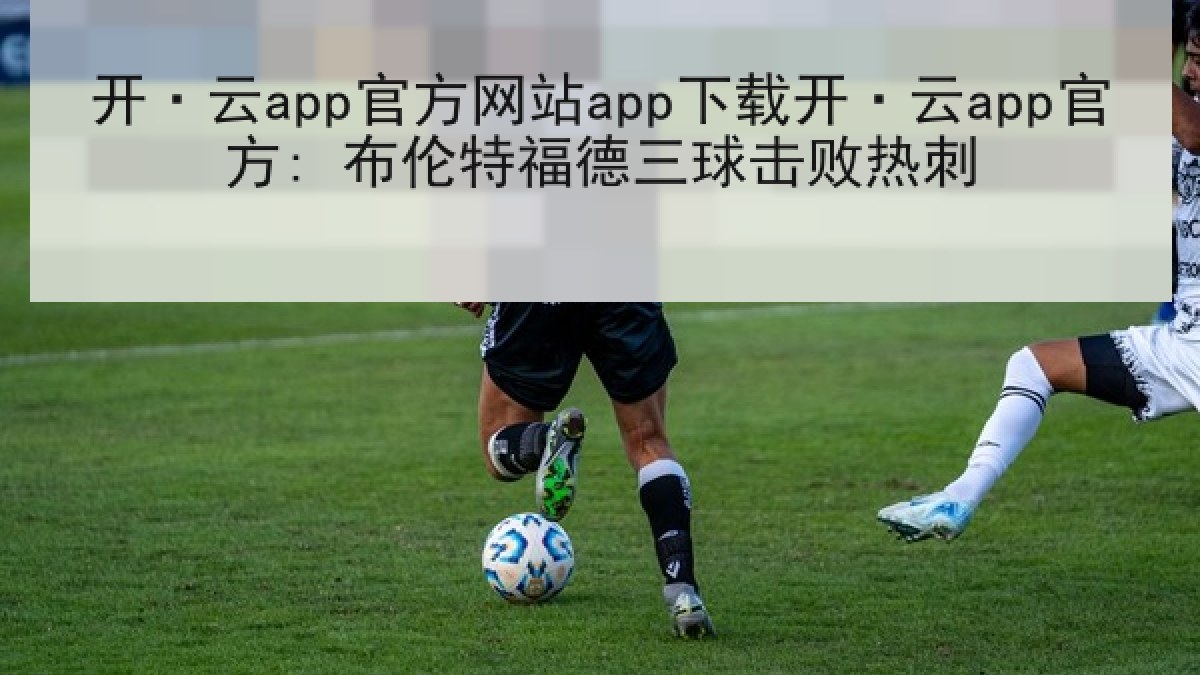 开·云app官方网站app下载开·云app官方: 布伦特福德三球击败热刺