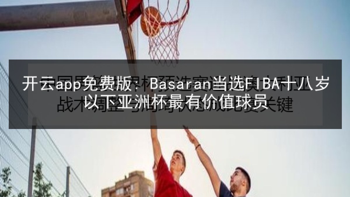 开云app免费版: Basaran当选FIBA十八岁以下亚洲杯最有价值球员 开云app免费版: Basaran当选FIBA十八岁以下亚洲杯最有价值球员