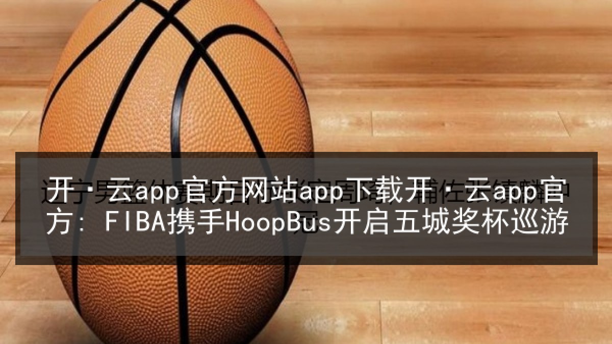 开·云app官方网站app下载开·云app官方: FIBA携手HoopBus开启五城奖杯巡游 开·云app官方网站app下载开·云app官方: FIBA携手HoopBus开启五城奖杯巡游