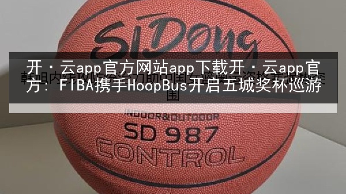 开·云app官方网站app下载开·云app官方: FIBA携手HoopBus开启五城奖杯巡游