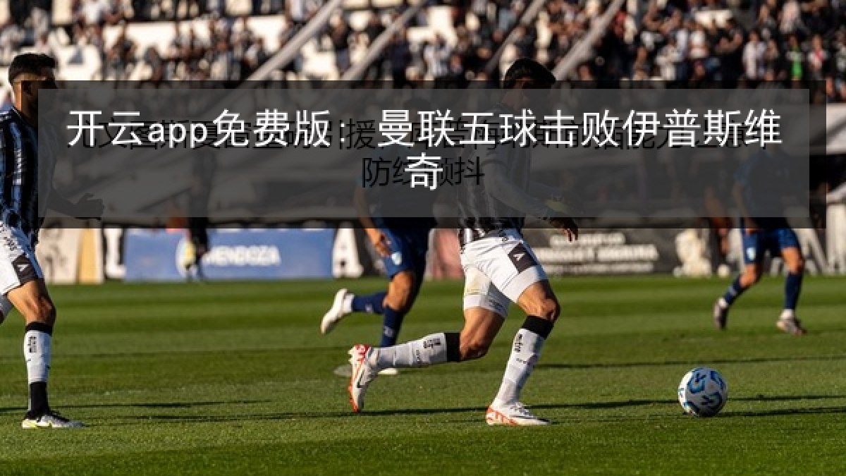 开云app免费版: 曼联五球击败伊普斯维奇