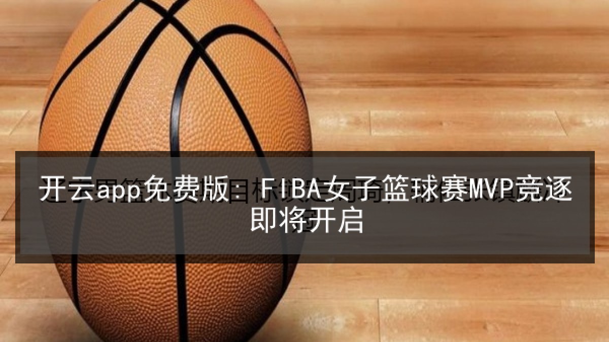 开云app免费版: FIBA女子篮球赛MVP竞逐即将开启