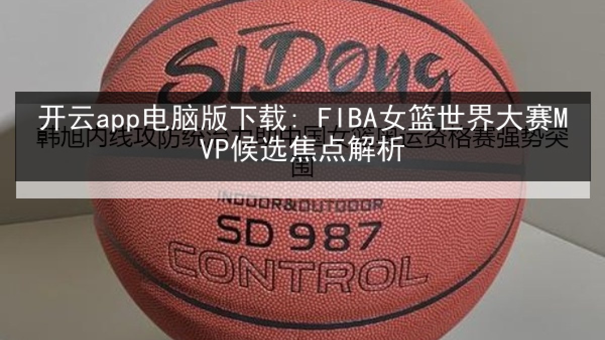 开云app电脑版下载: FIBA女篮世界大赛MVP候选焦点解析 开云app电脑版下载: FIBA女篮世界大赛MVP候选焦点解析