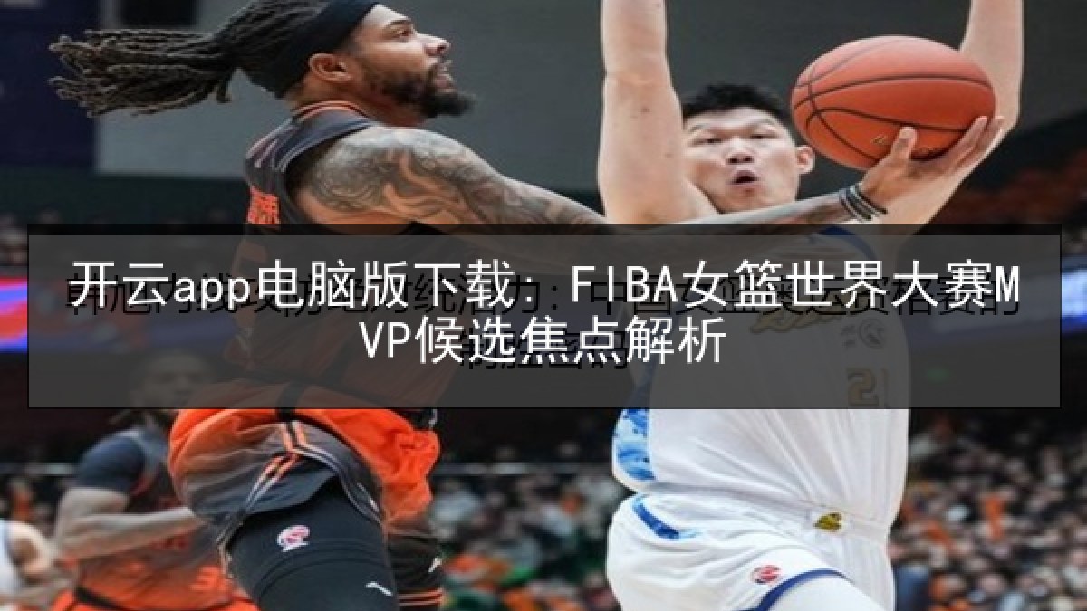 开云app电脑版下载: FIBA女篮世界大赛MVP候选焦点解析