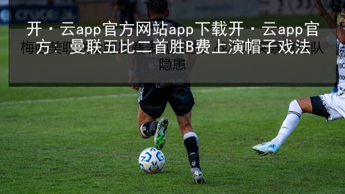 开·云app官方网站app下载开·云app官方: 曼联五比二首胜B费上演帽子戏法 开·云app官方网站app下载开·云app官方: 曼联五比二首胜B费上演帽子戏法