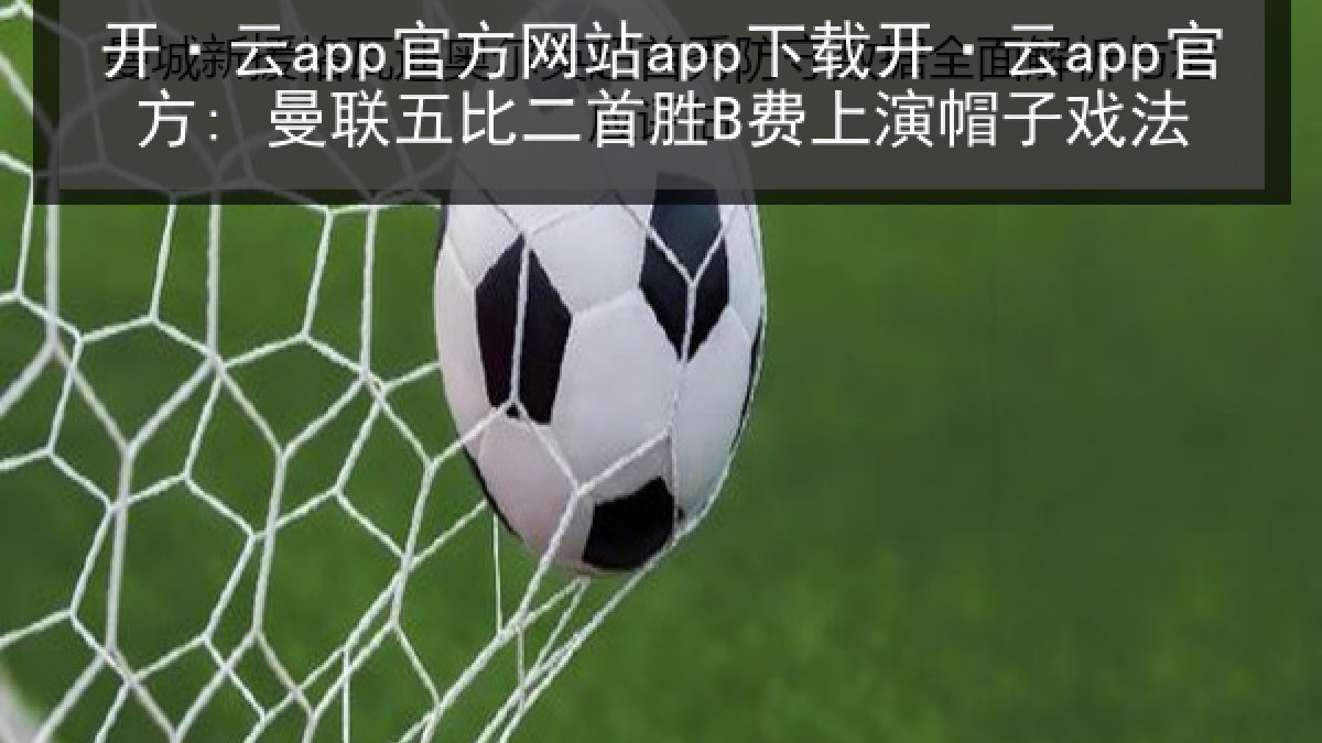 开·云app官方网站app下载开·云app官方: 曼联五比二首胜B费上演帽子戏法
