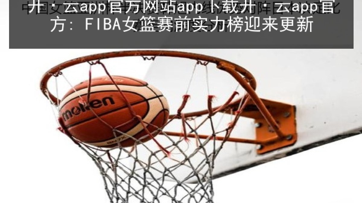 开·云app官方网站app下载开·云app官方: FIBA女篮赛前实力榜迎来更新