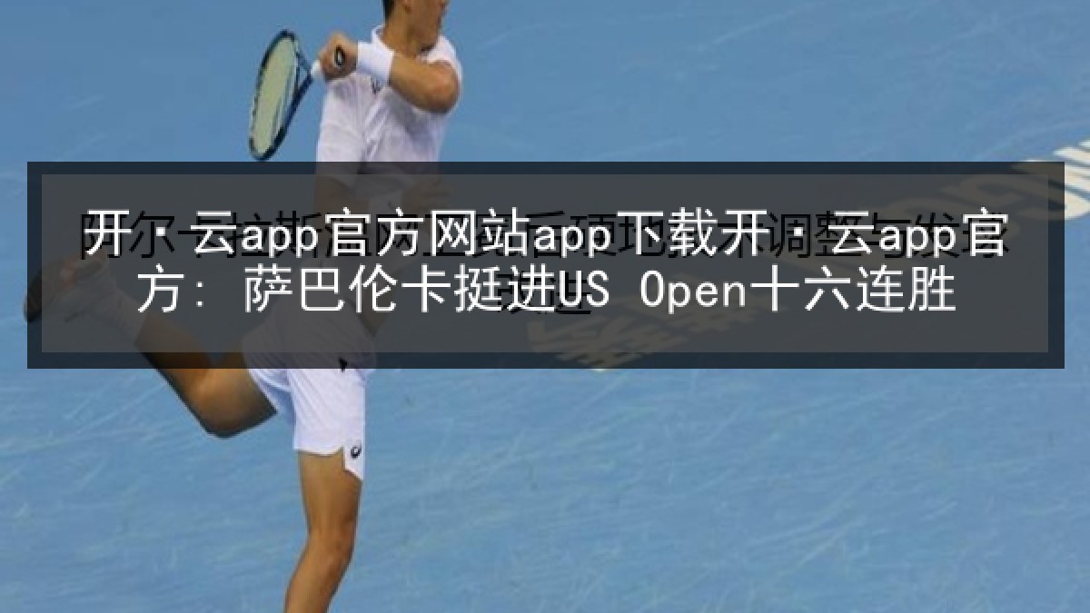 开·云app官方网站app下载开·云app官方: 萨巴伦卡挺进US Open十六连胜
