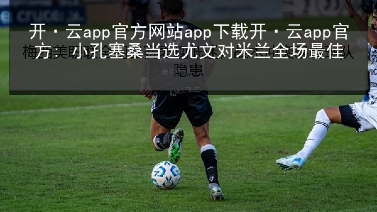 开·云app官方网站app下载开·云app官方: 小孔塞桑当选尤文对米兰全场最佳 开·云app官方网站app下载开·云app官方: 小孔塞桑当选尤文对米兰全场最佳