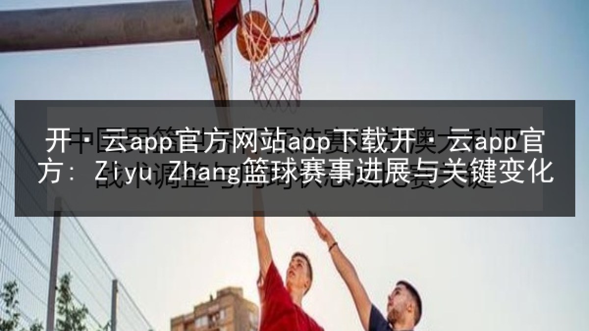 开·云app官方网站app下载开·云app官方: Ziyu Zhang篮球赛事进展与关键变化