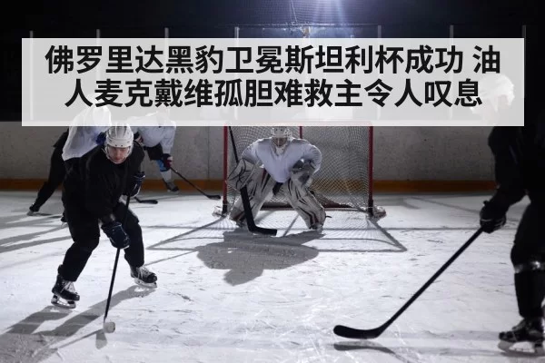 佛罗里达黑豹卫冕斯坦利杯成功 油人麦克戴维孤胆难救主令人叹息